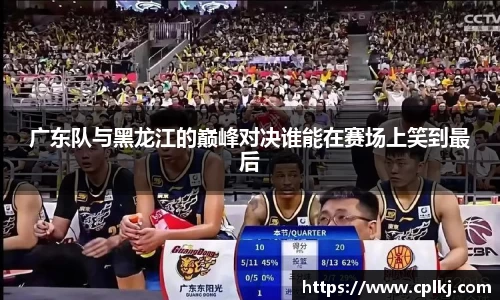 广东队与黑龙江的巅峰对决谁能在赛场上笑到最后