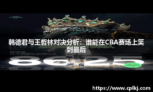 韩德君与王哲林对决分析：谁能在CBA赛场上笑到最后