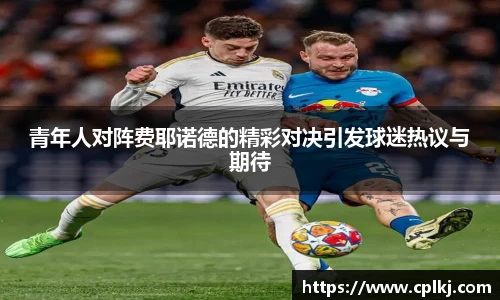 青年人对阵费耶诺德的精彩对决引发球迷热议与期待