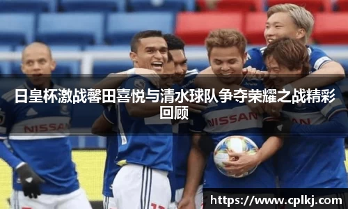 日皇杯激战馨田喜悦与清水球队争夺荣耀之战精彩回顾
