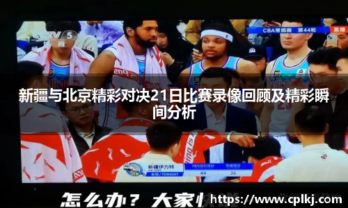 新疆与北京精彩对决21日比赛录像回顾及精彩瞬间分析