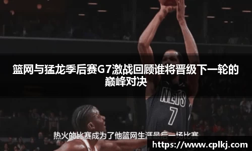 篮网与猛龙季后赛G7激战回顾谁将晋级下一轮的巅峰对决